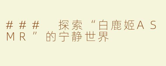 ### 探索“白鹿姬ASMR”的宁静世界