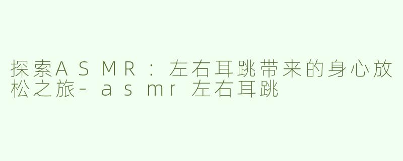探索ASMR：左右耳跳带来的身心放松之旅-asmr左右耳跳