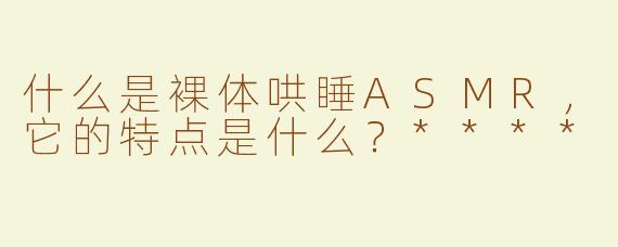 什么是裸体哄睡ASMR，它的特点是什么？****