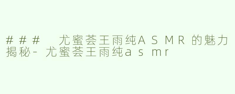 ### 尤蜜荟王雨纯ASMR的魅力揭秘-尤蜜荟王雨纯asmr