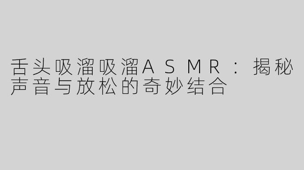 舌头吸溜吸溜ASMR：揭秘声音与放松的奇妙结合