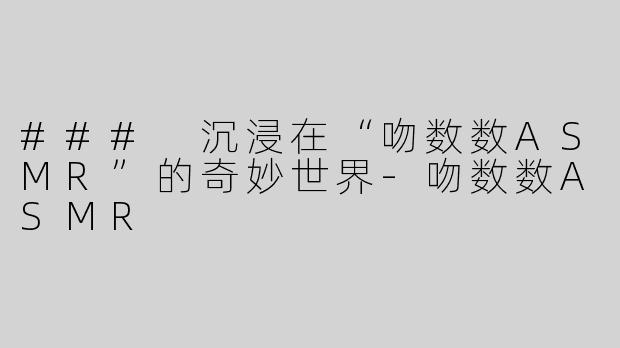 ### 沉浸在“吻数数ASMR”的奇妙世界-吻数数ASMR