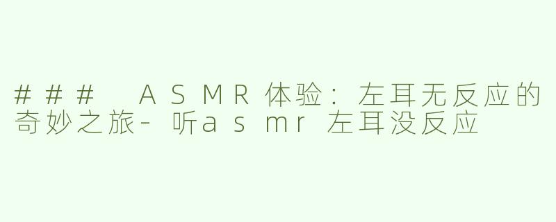 ### ASMR体验：左耳无反应的奇妙之旅-听asmr左耳没反应