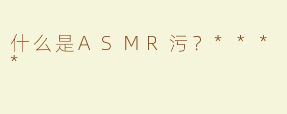 什么是ASMR污？****