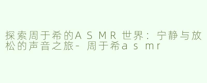 探索周于希的ASMR世界：宁静与放松的声音之旅