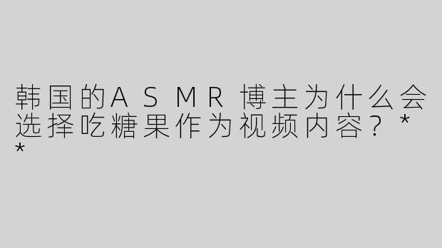 韩国的ASMR博主为什么会选择吃糖果作为视频内容？**