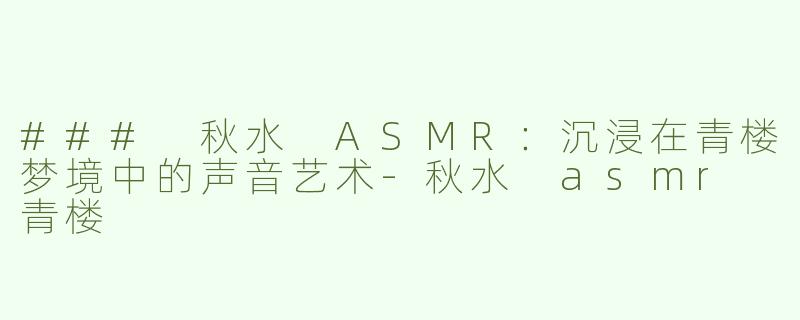 ### 秋水 ASMR：沉浸在青楼梦境中的声音艺术-秋水 asmr 青楼