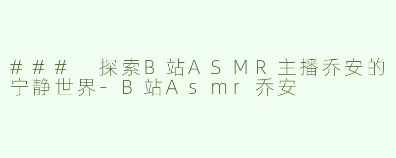 ### 探索B站ASMR主播乔安的宁静世界