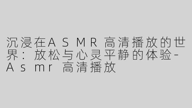 沉浸在ASMR高清播放的世界：放松与心灵平静的体验