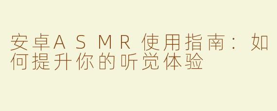 安卓ASMR使用指南：如何提升你的听觉体验