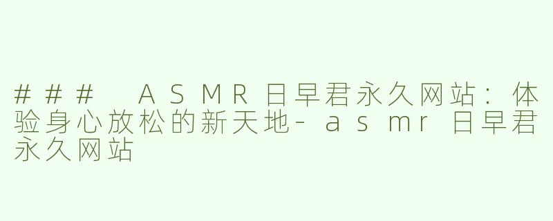 ### ASMR日早君永久网站：体验身心放松的新天地-asmr日早君永久网站