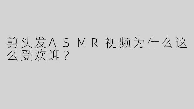剪头发ASMR视频为什么这么受欢迎？