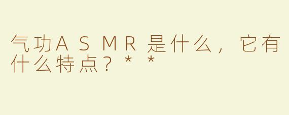 气功ASMR是什么，它有什么特点？**