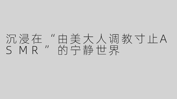 沉浸在“由美大人调教寸止ASMR”的宁静世界