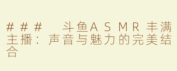 ### 斗鱼ASMR丰满主播：声音与魅力的完美结合