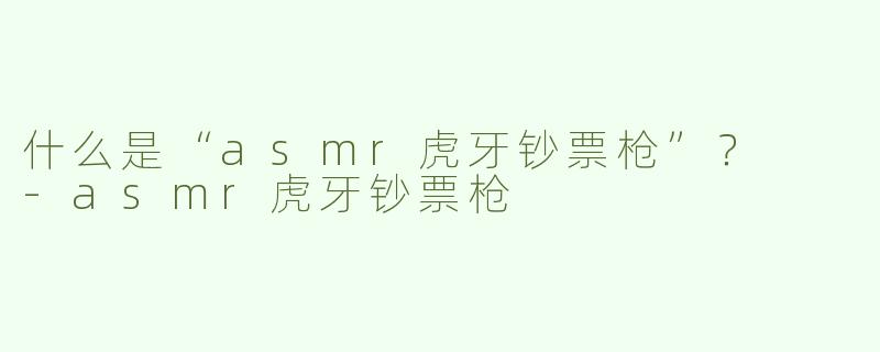什么是“asmr虎牙钞票枪”？  
