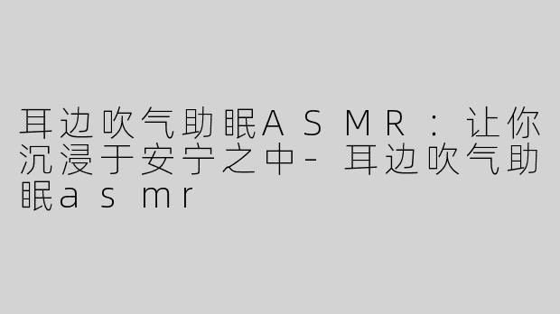 耳边吹气助眠ASMR：让你沉浸于安宁之中-耳边吹气助眠asmr