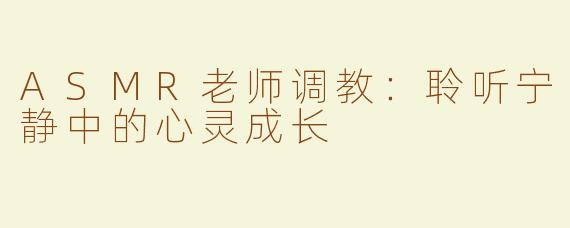 ASMR老师调教：聆听宁静中的心灵成长