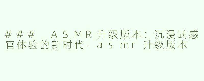 ### ASMR升级版本：沉浸式感官体验的新时代-asmr升级版本