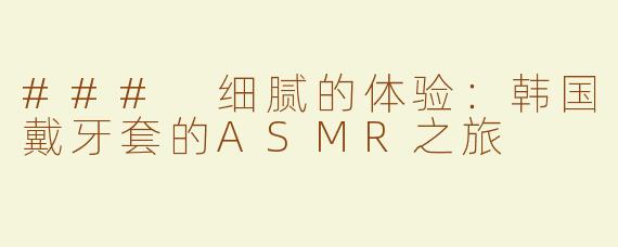 ### 细腻的体验：韩国戴牙套的ASMR之旅