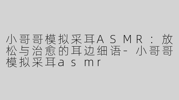 小哥哥模拟采耳ASMR：放松与治愈的耳边细语