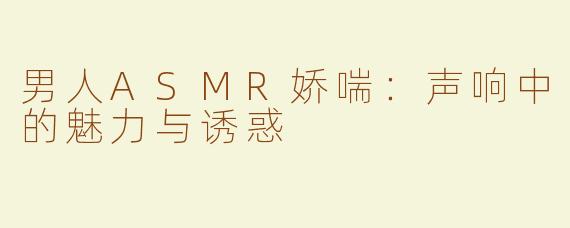 男人ASMR娇喘：声响中的魅力与诱惑