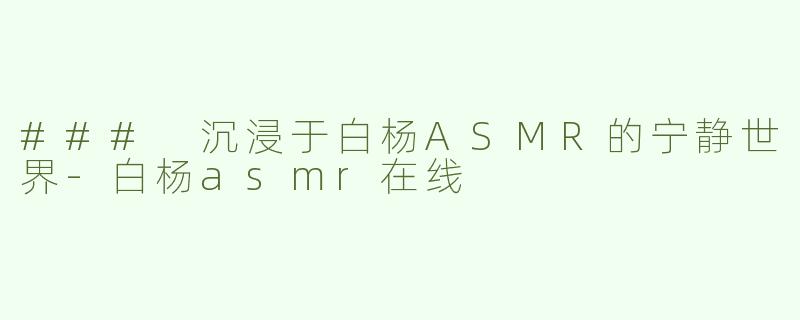 ### 沉浸于白杨ASMR的宁静世界