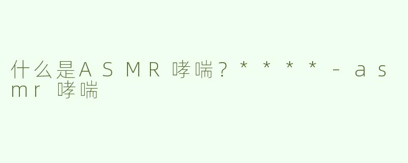 什么是ASMR哮喘？****-asmr哮喘