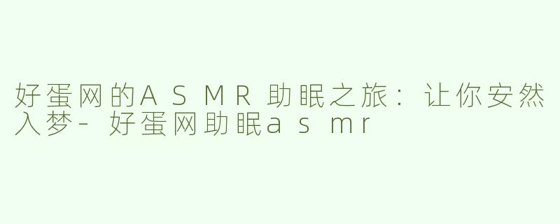 好蛋网的ASMR助眠之旅：让你安然入梦-好蛋网助眠asmr