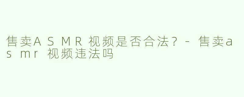 售卖ASMR视频是否合法？