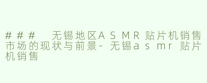 ### 无锡地区ASMR贴片机销售市场的现状与前景-无锡asmr贴片机销售