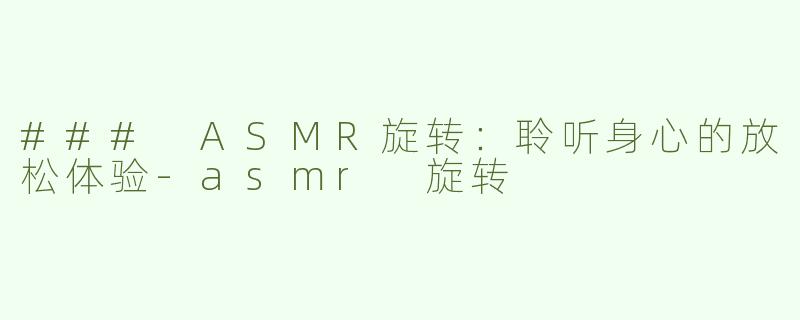 ### ASMR旋转：聆听身心的放松体验-asmr 旋转
