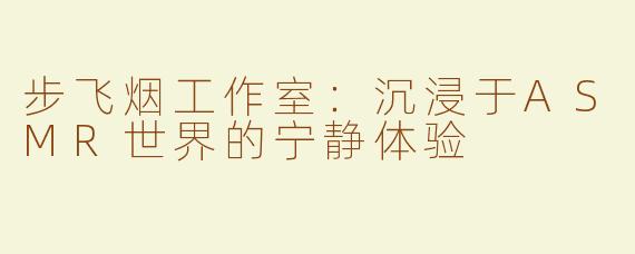 步飞烟工作室：沉浸于ASMR世界的宁静体验