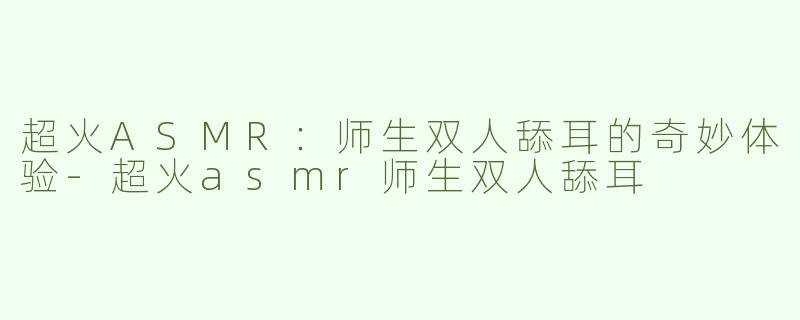 超火ASMR：师生双人舔耳的奇妙体验