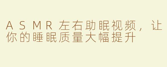 ASMR左右助眠视频，让你的睡眠质量大幅提升