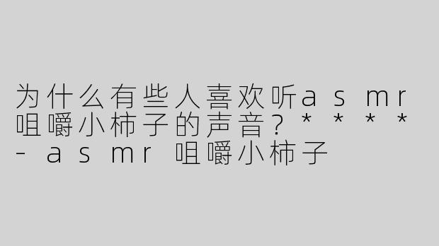 为什么有些人喜欢听asmr咀嚼小柿子的声音？****
