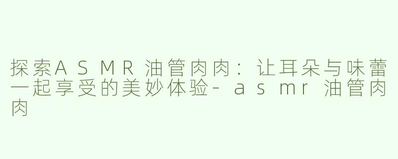 探索ASMR油管肉肉：让耳朵与味蕾一起享受的美妙体验-asmr油管肉肉