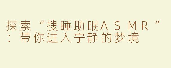 探索“搜睡助眠ASMR”：带你进入宁静的梦境