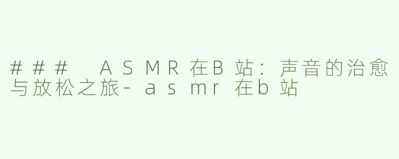 ### ASMR在B站：声音的治愈与放松之旅-asmr在b站