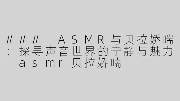 ### ASMR与贝拉娇喘：探寻声音世界的宁静与魅力-asmr贝拉娇喘