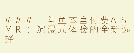 ### 斗鱼本宫付费ASMR：沉浸式体验的全新选择