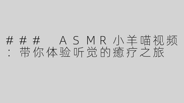 ### ASMR小羊喵视频：带你体验听觉的癒疗之旅