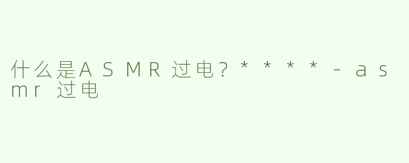 什么是ASMR过电？****-asmr过电