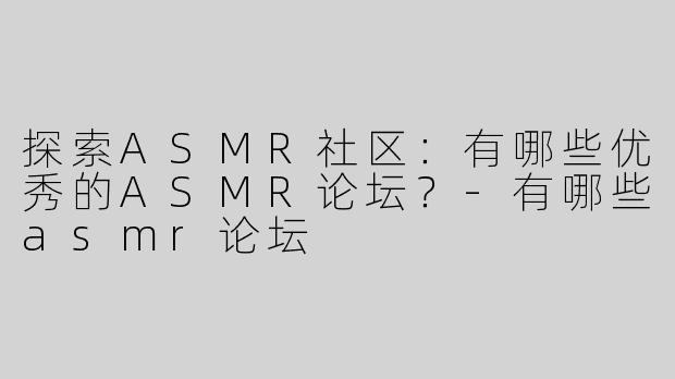 探索ASMR社区：有哪些优秀的ASMR论坛？-有哪些asmr论坛