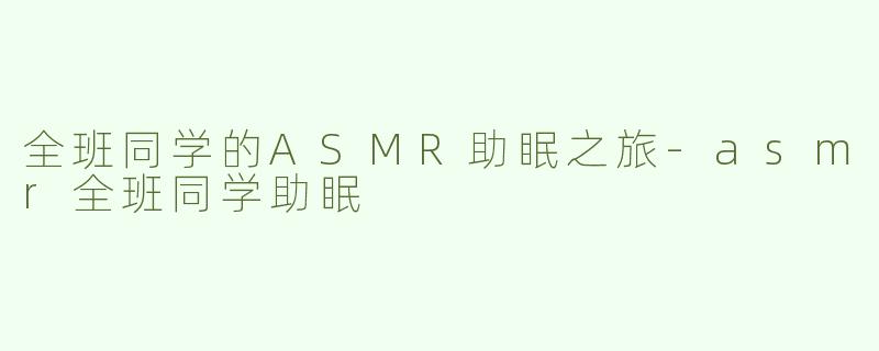 全班同学的ASMR助眠之旅-asmr全班同学助眠