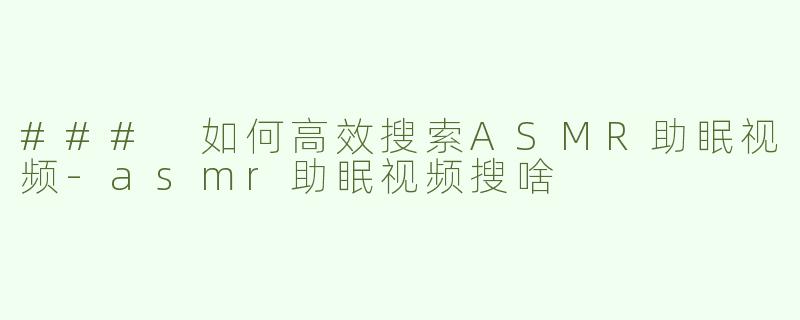 ### 如何高效搜索ASMR助眠视频-asmr助眠视频搜啥