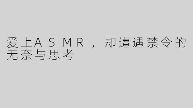 爱上ASMR，却遭遇禁令的无奈与思考