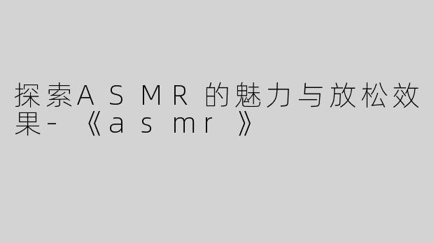 探索ASMR的魅力与放松效果-《asmr》