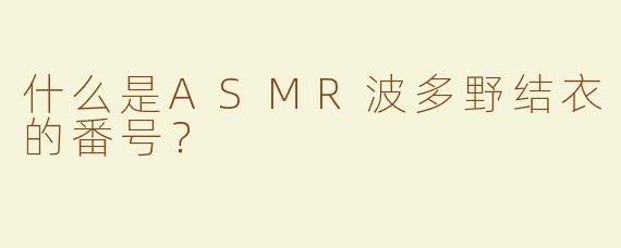 什么是ASMR波多野结衣的番号？