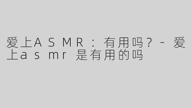 爱上ASMR：有用吗？-爱上asmr是有用的吗